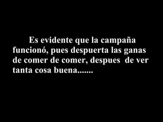 Es evidente que la campaña funcionó, pues despuerta las ganas de comer de comer, despues  de ver tanta cosa buena....... 