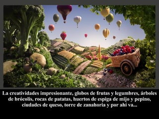 La creatividades impresionante, globos de frutas y legumbres, árboles de brócolis, rocas de patatas, huertos de espiga de mijo y pepino, ciudades de queso, torre de zanahoria y por ahí va... 