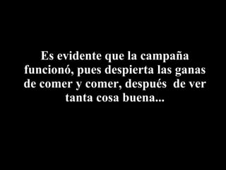 Es evidente que la campaña funcionó, pues despierta las ganas de comer y comer, después  de ver tanta cosa buena... 