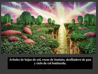 Árboles de hojas de col, rocas de boniato, desfiladero de pan y cielo de col lombarda. 