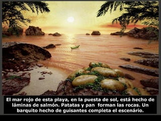 El mar rojo de esta playa, en la puesta de sol, está hecho de láminas de salmón. Patatas y pan  forman las rocas. Un barquito hecho de guisantes completa el escenário. 