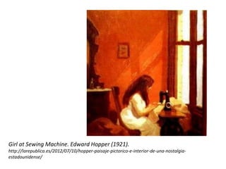 Girl at Sewing Machine. Edward Hopper (1921).
http://larepublica.es/2012/07/10/hopper-paisaje-pictorico-e-interior-de-una-nostalgia-
estadounidense/
 