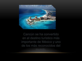Cancún se ha convertido
en el destino turístico más
importante de México y uno
de los más reconocidos del
mundo.
 