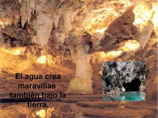 El agua crea maravillas  también bajo la tierra. 