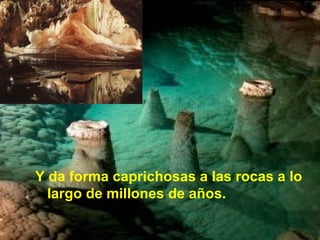 Y da forma caprichosas a las rocas a lo largo de millones de años. 