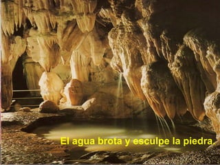 El agua brota y esculpe la piedra. 