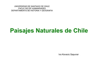 Paisajes Naturales de Chile Ivo Kovacic Sapunar UNIVERSIDAD DE SANTIAGO DE CHILE FACULTAD DE HUMANIDADES DEPARTAMENTO DE HISTORIA Y GEOGRAFIA 