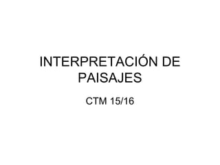 INTERPRETACIÓN DE
PAISAJES
CTM 15/16
 