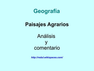 Geografía

Paisajes Agrarios

     Análisis
       y
    comentario
  http://redul.wikispaces.com/
 