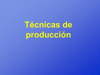 Técnicas de
producción
 