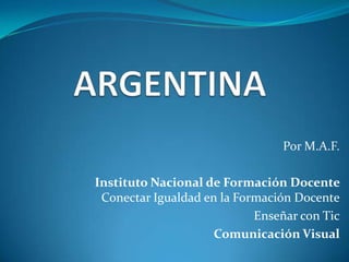 ARGENTINA Por M.A.F. Instituto Nacional de Formación Docente Conectar Igualdad en la Formación Docente Enseñar con Tic Comunicación Visual 