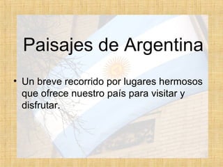 Paisajes de Argentina
• Un breve recorrido por lugares hermosos
que ofrece nuestro país para visitar y
disfrutar.
 
