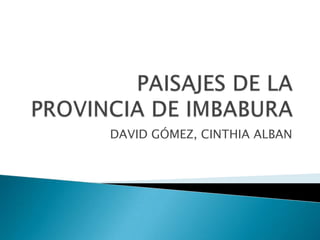 PAISAJES DE LA PROVINCIA DE IMBABURA DAVID GÓMEZ, CINTHIA ALBAN 