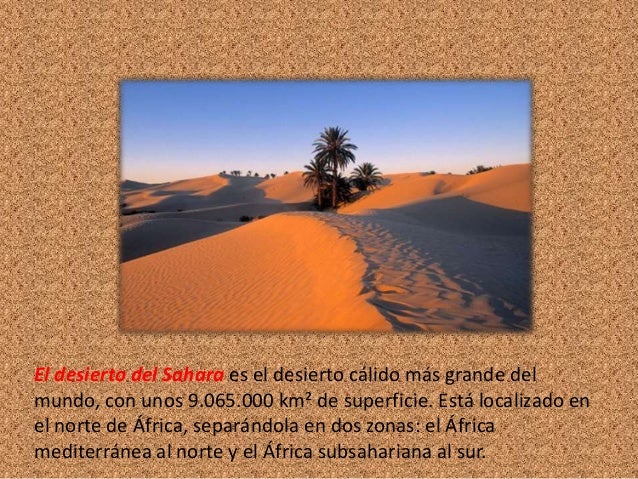 El desierto del Sahara es el desierto cÃ¡lido mÃ¡s grande delmundo, con unos 9.065.000 kmÂ² de superficie. EstÃ¡ localizado e...
