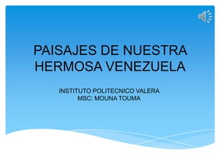 PAISAJES DE NUESTRA
HERMOSA VENEZUELA
INSTITUTO POLITECNICO VALERA
MSC: MOUNA TOUMA
 