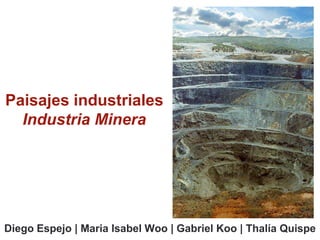 Paisajes industriales
  Industria Minera




Diego Espejo | Maria Isabel Woo | Gabriel Koo | Thalía Quispe
 