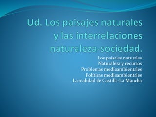 Los paisajes naturales 
Naturaleza y recursos 
Problemas medioambientales 
Políticas medioambientales 
La realidad de Castilla-La Mancha 
 