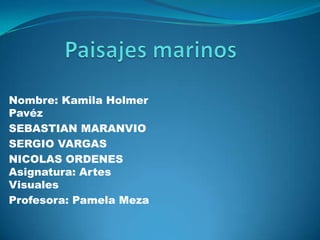 Nombre: Kamila Holmer
Pavéz
SEBASTIAN MARANVIO
SERGIO VARGAS
NICOLAS ORDENES
Asignatura: Artes
Visuales
Profesora: Pamela Meza
 