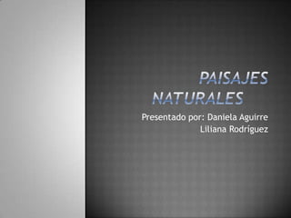 PAISAJES NATURALES 	 Presentado por: Daniela Aguirre                                Liliana Rodríguez 