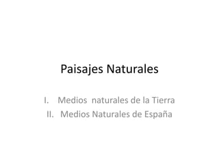 Paisajes Naturales
I. Medios naturales de la Tierra
II. Medios Naturales de España
 