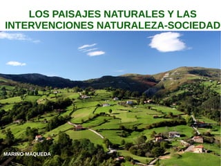 LOS PAISAJES NATURALES Y LAS
INTERVENCIONES NATURALEZA-SOCIEDAD
MARINO MAQUEDA
 