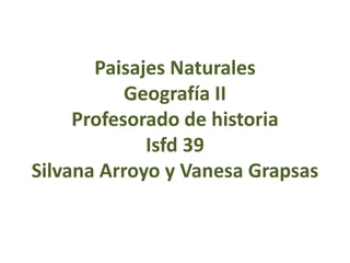 Paisajes Naturales
Geografía II
Profesorado de historia
Isfd 39
Silvana Arroyo y Vanesa Grapsas
 