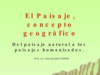 El Paisaje, concepto geográfico Del paisaje natural a los paisajes humanizados. Prof. Lic. Julio Euclides FIJMAN 
