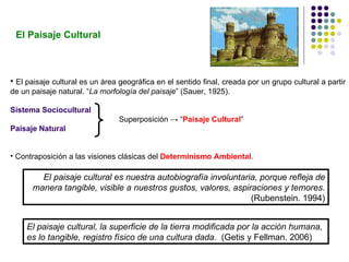 <ul><li>El paisaje cultural es un área geográfica en el sentido final, creada por un grupo cultural a partir de un paisaje...