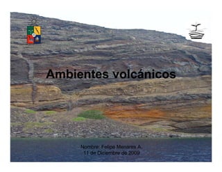 Ambientes volcánicos
Nombre: Felipe Menares A.
11 de Diciembre de 2009
 