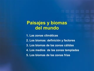 Paisajes y biomas
del mundo
1. Las zonas climáticas
2. Los biomas: definición y factores
3. Los biomas de las zonas cálidas
4. Los medios de las zonas templadas
5. Los biomas de las zonas frías

 