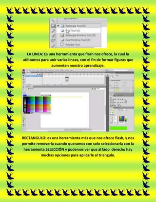 LA LINEA: Es una herramienta que flash nos ofrece, la cual la
utilizamos para unir varias líneas, con el fin de formar fig...
