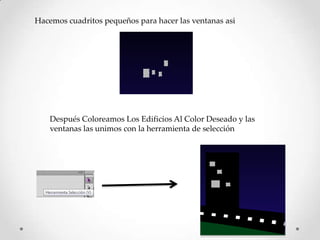 Hacemos cuadritos pequeños para hacer las ventanas asi




    Después Coloreamos Los Edificios Al Color Deseado y las
    ventanas las unimos con la herramienta de selección
 
