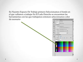 En Nuestro Espacio De Trabajo primero Seleccionamos el fondo en
el que vallamos a trabajar En El Lado Derecho se encuentran las
herramientas con las que trabajamos entonces seleccionamos color
de escenario
 