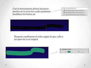 Con la herramienta pluma hacemos
puntos en la recta los cuales podamos
modificar la Forma así




 Después cambiamos el color según lo que valla a
 ser para mi es el césped
 