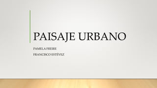 PAISAJE URBANO
PAMELA FREIRE
FRANCISCO ESTÉVEZ
 