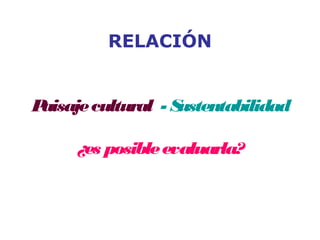 RELACIÓN
Paisajecultural - Sustentabilidad
¿es posibleevaluarla?
 