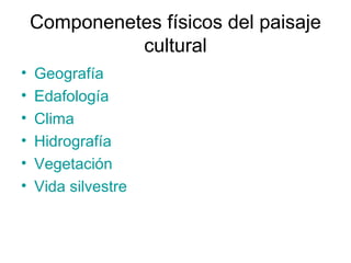 Componenetes físicos del paisaje
cultural
• Geografía
• Edafología
• Clima
• Hidrografía
• Vegetación
• Vida silvestre
 