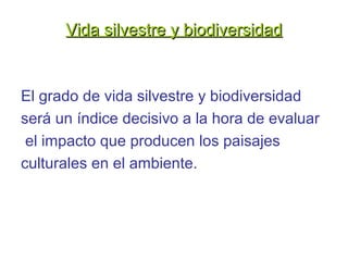 Vida silvestre y biodiversidadVida silvestre y biodiversidad
El grado de vida silvestre y biodiversidad
será un índice decisivo a la hora de evaluar
el impacto que producen los paisajes
culturales en el ambiente.
 