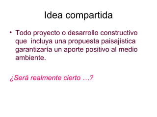Idea compartida
• Todo proyecto o desarrollo constructivo
que incluya una propuesta paisajística
garantizaría un aporte positivo al medio
ambiente.
¿Será realmente cierto …?
 