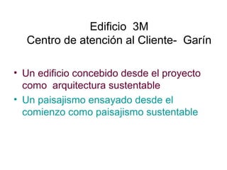 Edificio 3M
Centro de atención al Cliente- Garín
• Un edificio concebido desde el proyecto
como arquitectura sustentable
• Un paisajismo ensayado desde el
comienzo como paisajismo sustentable
 