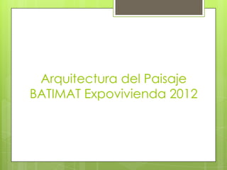 Arquitectura del Paisaje
BATIMAT Expovivienda 2012
 