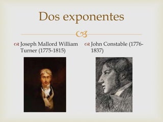 Dos exponentes 
 
 Joseph Mallord William 
Turner (1775-1815) 
 John Constable (1776- 
1837) 
 