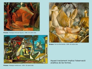 Picasso . Paisatge mediterrani. 1952. Oli sobre tela.  Picasso . Paisatge amb dos figures. 1908. Oli sobre tela.  Braque . Port de Normandia. 1909. Oli sobre tela.  Aquest tractament implica l’observació analítica de les formes. 
