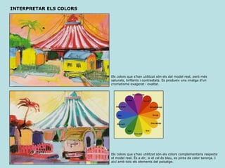 INTERPRETAR ELS COLORS Els colors que s’han utilitzat són els del model real, però més saturats, brillants i contrastats. Es produeix una imatge d’un cromatisme exagerat i exaltat. Els colors que s’han utilitzat són els colors complementaris respecte el model real. És a dir, si el cel és blau, es pinta de color taronja. I així amb tots els elements del paisatge. 