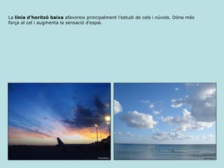 La  línia d’horitzó baixa  afavoreix principalment l’estudi de cels i núvols. Dóna més força al cel i augmenta la sensació d’espai. 