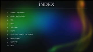1) PAISATGE CONTINENTAL
2) CLIMA I TEMPERATURA
3) RIUS
4) FOTO
5) VEGETACIÓ
6) FAUNA
7) RELACIÓ DELS HUMAN AMB EL MEDI
8) LOCALITZACIÓ
9) HABITANTS
10) FINAL
 