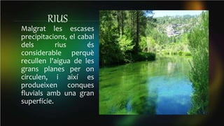 RIUS
Malgrat les escases
precipitacions, el cabal
dels rius és
considerable perquè
recullen l'aigua de les
grans planes per on
circulen, i així es
produeixen conques
fluvials amb una gran
superfície.
 
