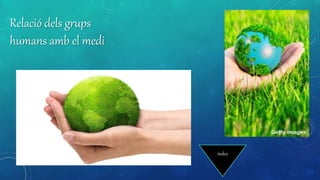 Relació dels grups
humans amb el medi
index
 