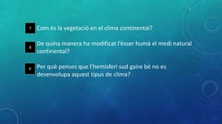 Com és la vegetació en el clima continental?
De quina manera ha modificat l’ésser humà el medi natural
continental?
Per què penses que l’hemisferi sud gaire bé no es
desenvolupa aquest tipus de clima?
7
8
9
 