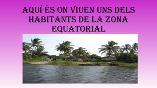 AQUÍ ÉS ON VIUEN UNS DELS
HABITANTS DE LA ZONA
EQUATORIAL
 